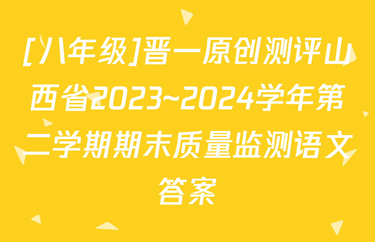 [八年级]晋一原创测评山西省2023~2024学年第二学期期末质量监测语文答案