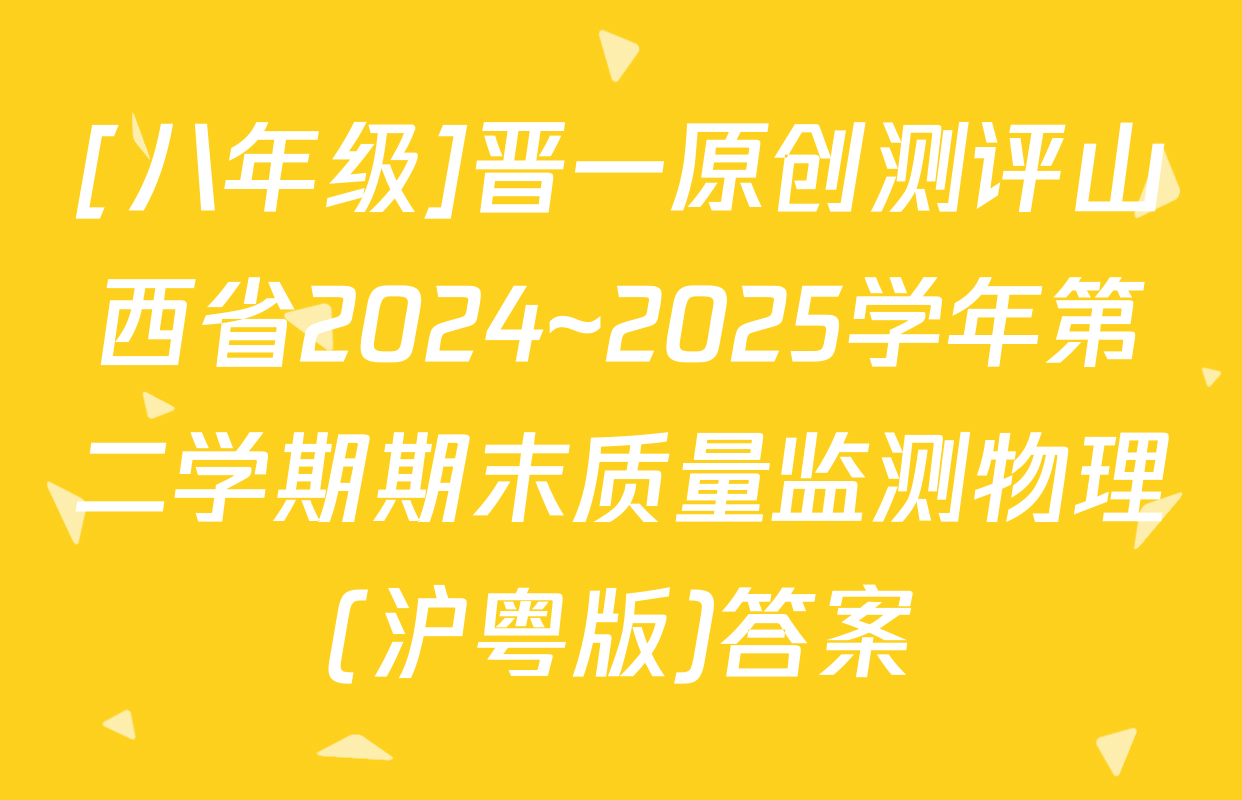 [八年级]晋一原创测评山西省2024~2025学年第二学期期末质量监测物理(沪粤版)答案