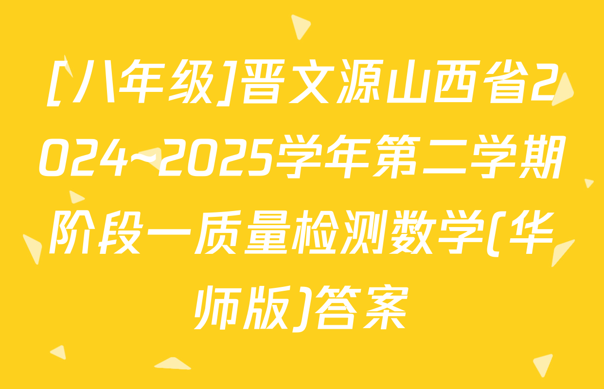 [八年级]晋文源山西省2024~2025学年第二学期阶段一质量检测数学(华师版)答案