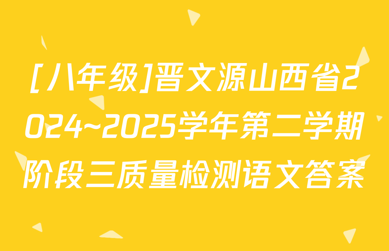 [八年级]晋文源山西省2024~2025学年第二学期阶段三质量检测语文答案
