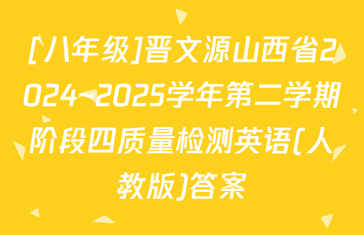 [八年级]晋文源山西省2024~2025学年第二学期阶段四质量检测英语(人教版)答案