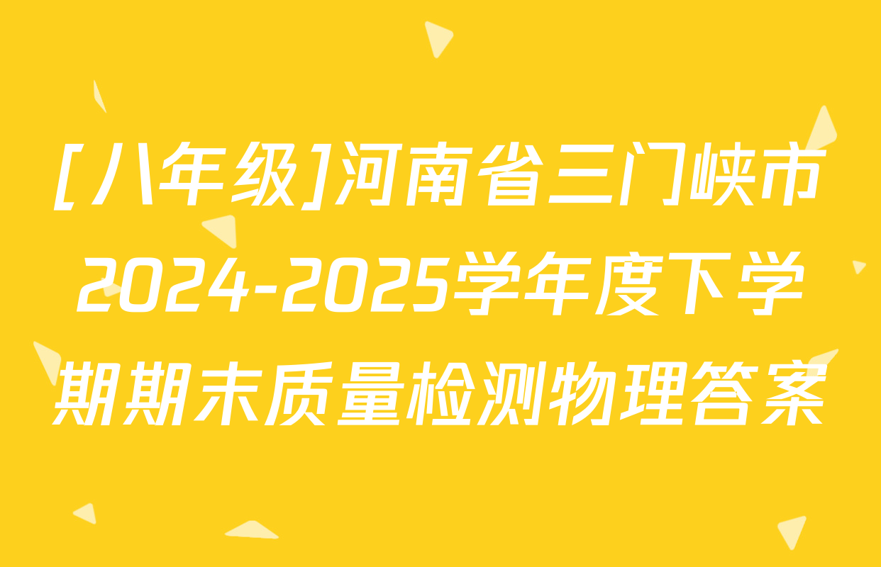 [八年级]河南省三门峡市2024-2025学年度下学期期末质量检测物理答案