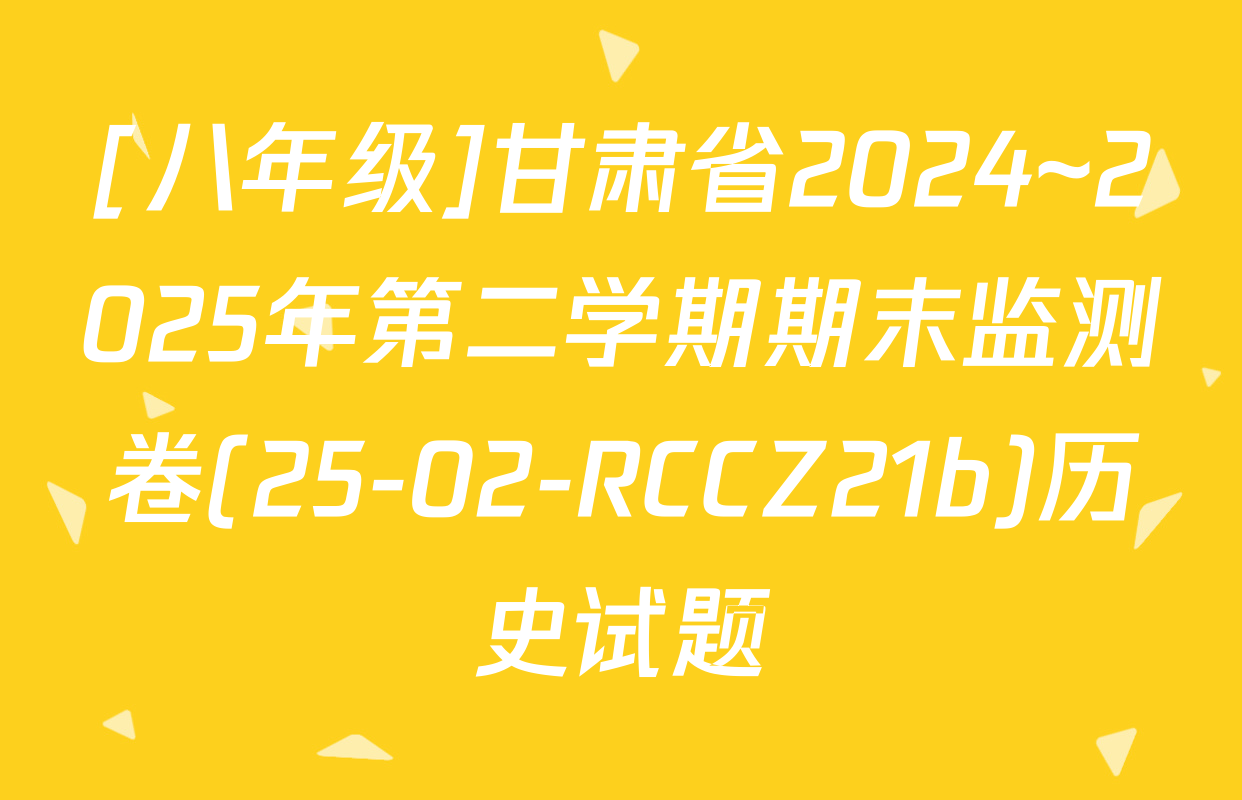 [八年级]甘肃省2024~2025年第二学期期末监测卷(25-02-RCCZ21b)历史试题
