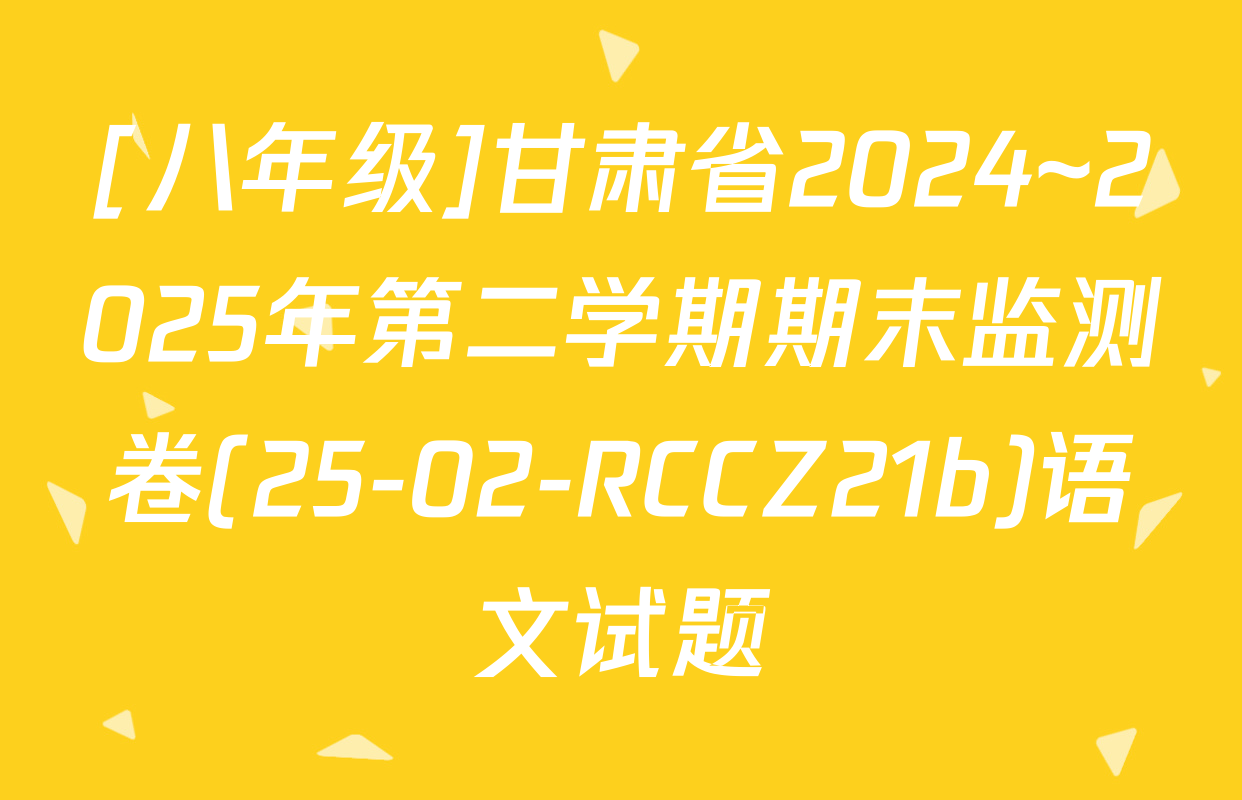 [八年级]甘肃省2024~2025年第二学期期末监测卷(25-02-RCCZ21b)语文试题