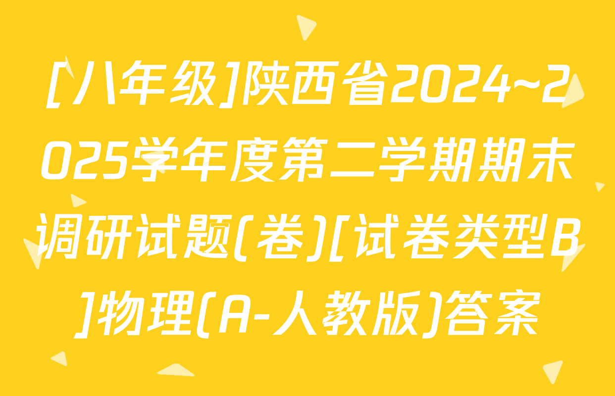 [八年级]陕西省2024~2025学年度第二学期期末调研试题(卷)[试卷类型B]物理(A-人教版)答案