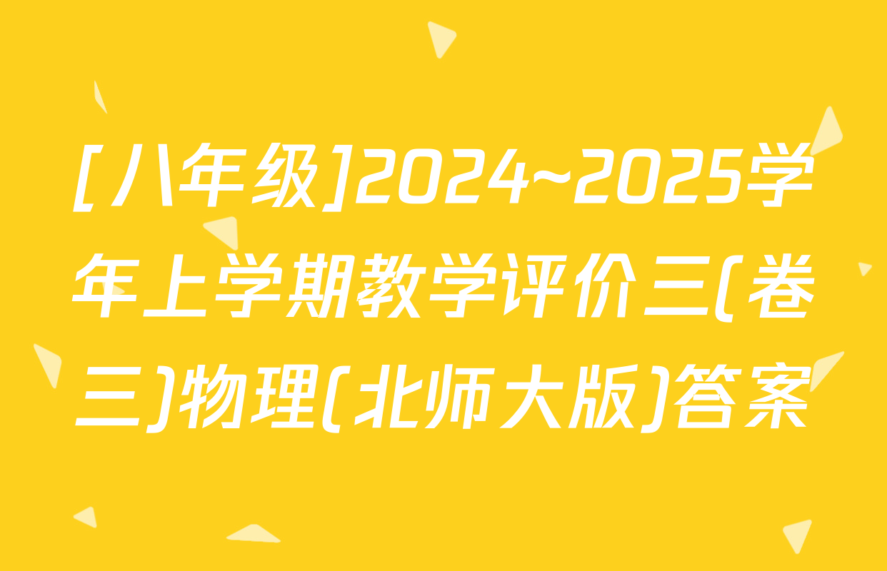 [八年级]2024~2025学年上学期教学评价三(卷三)物理(北师大版)答案