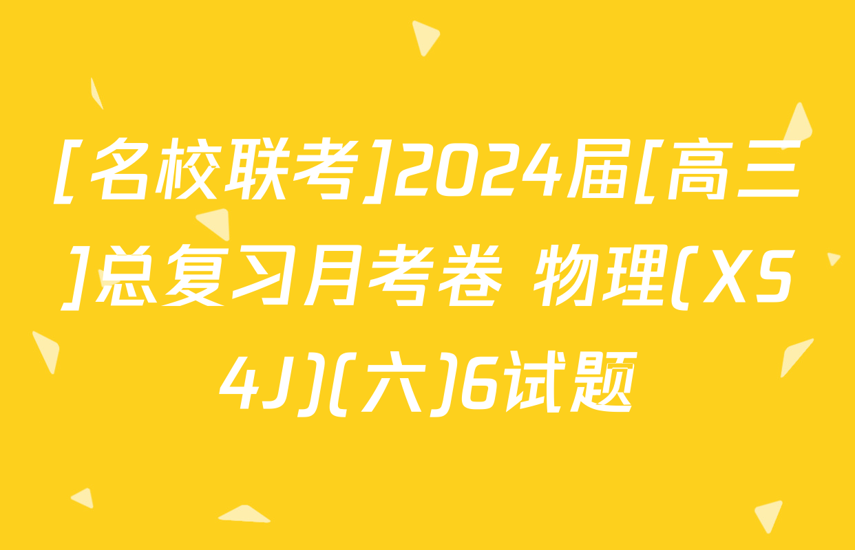 [名校联考]2024届[高三]总复习月考卷 物理(XS4J)(六)6试题