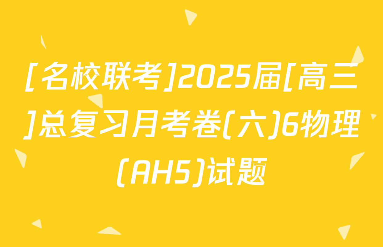 [名校联考]2025届[高三]总复习月考卷(六)6物理(AH5)试题