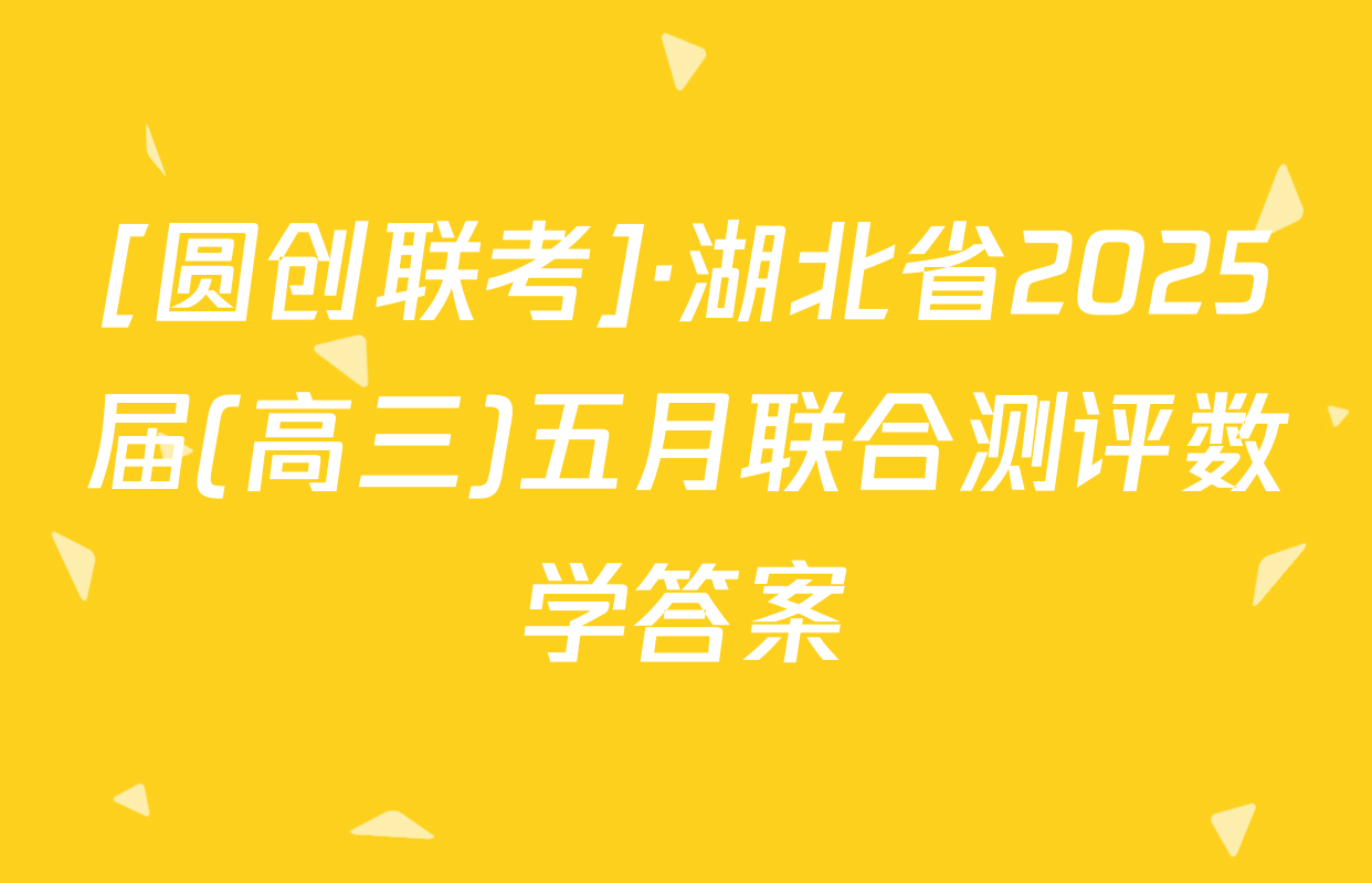 [圆创联考]·湖北省2025届(高三)五月联合测评数学答案