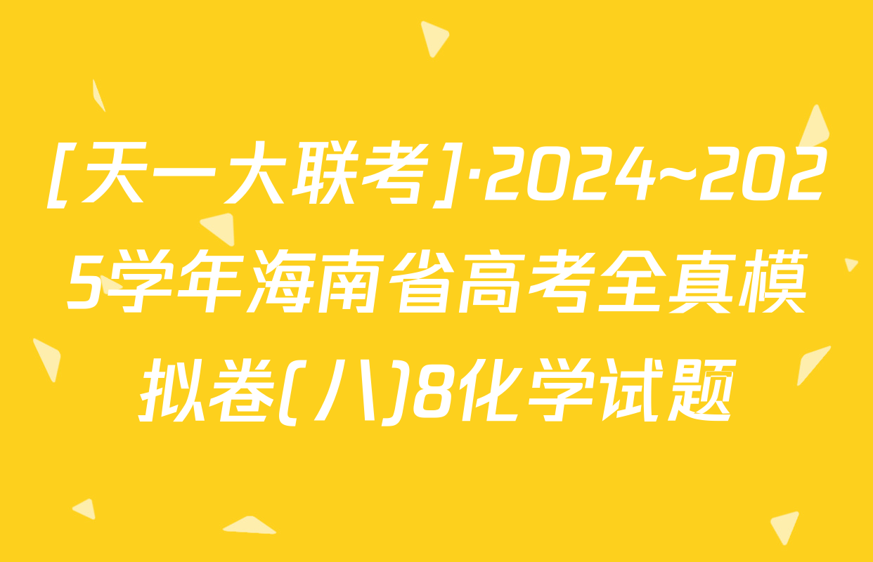 [天一大联考]·2024~2025学年海南省高考全真模拟卷(八)8化学试题