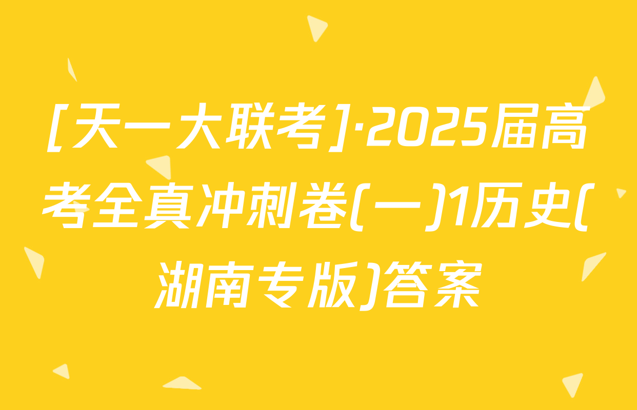 [天一大联考]·2025届高考全真冲刺卷(一)1历史(湖南专版)答案