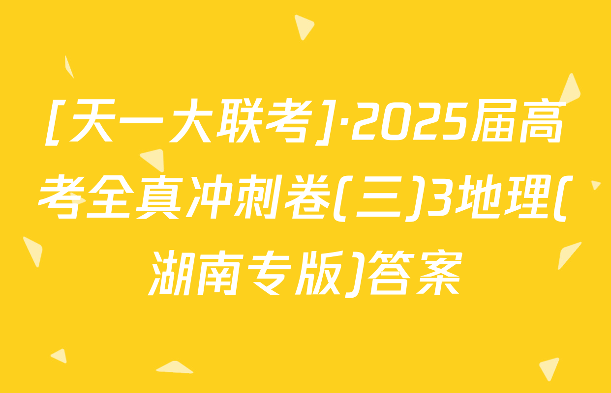 [天一大联考]·2025届高考全真冲刺卷(三)3地理(湖南专版)答案