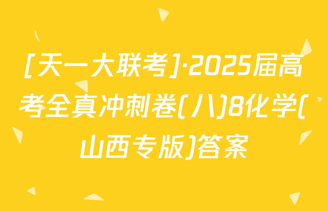 [天一大联考]·2025届高考全真冲刺卷(八)8化学(山西专版)答案