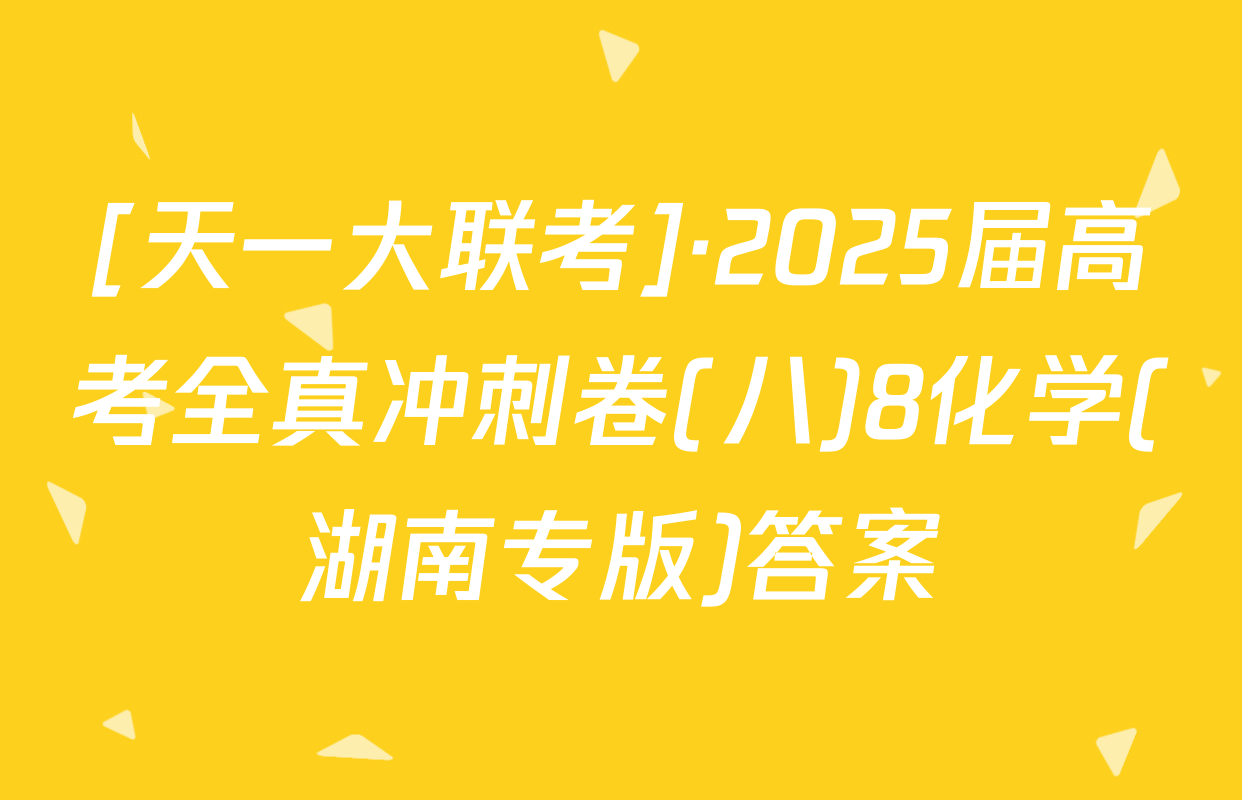 [天一大联考]·2025届高考全真冲刺卷(八)8化学(湖南专版)答案