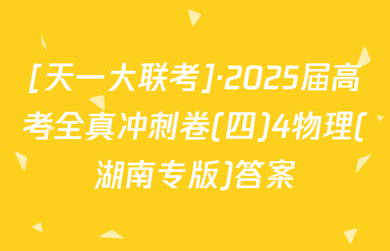 [天一大联考]·2025届高考全真冲刺卷(四)4物理(湖南专版)答案