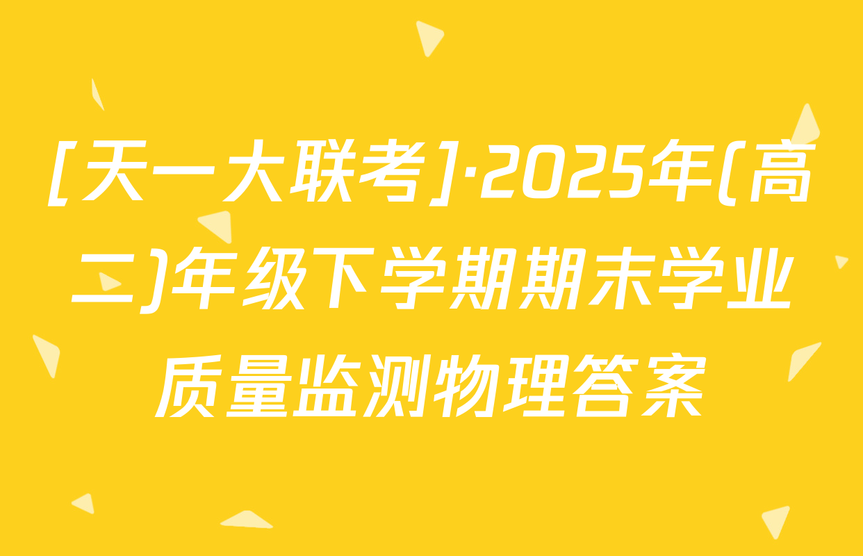 [天一大联考]·2025年(高二)年级下学期期末学业质量监测物理答案