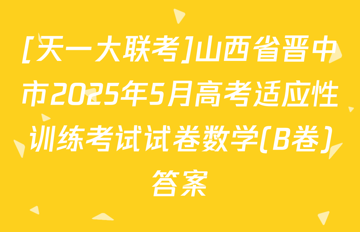 [天一大联考]山西省晋中市2025年5月高考适应性训练考试试卷数学(B卷)答案