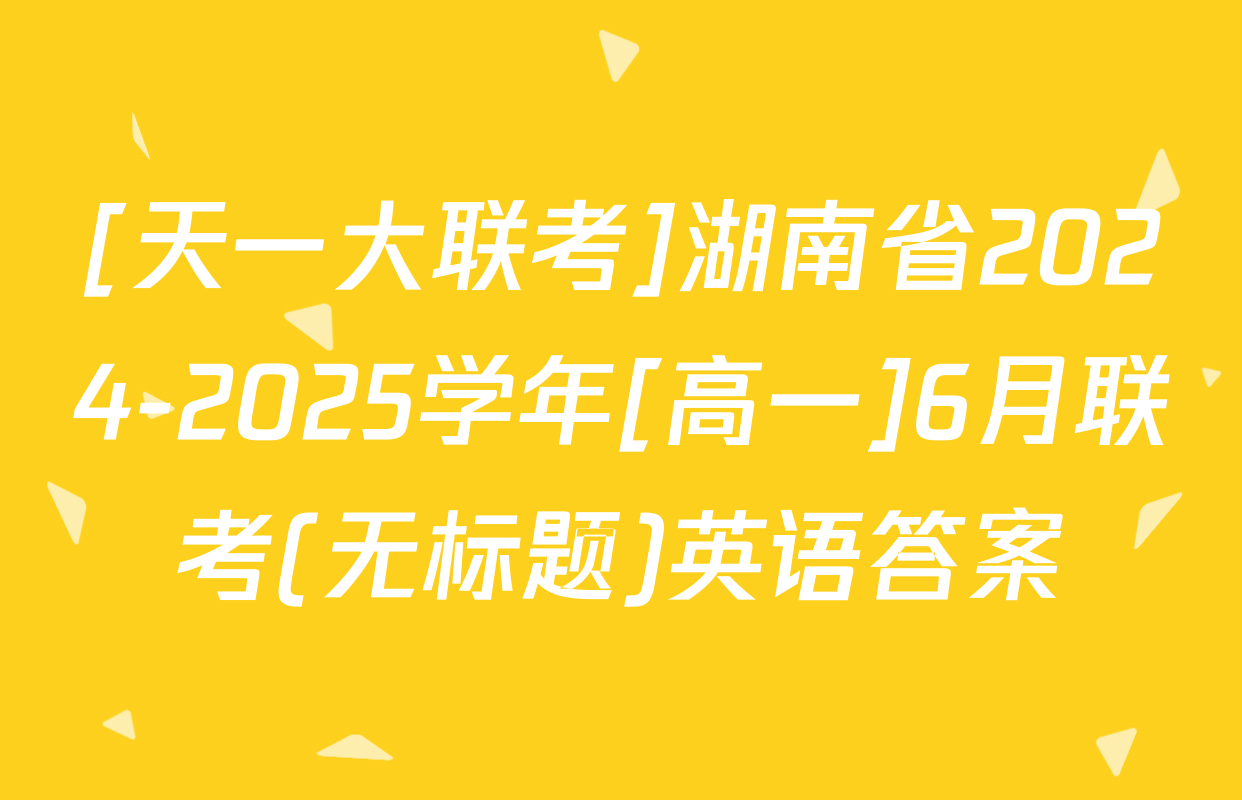 [天一大联考]湖南省2024-2025学年[高一]6月联考(无标题)英语答案