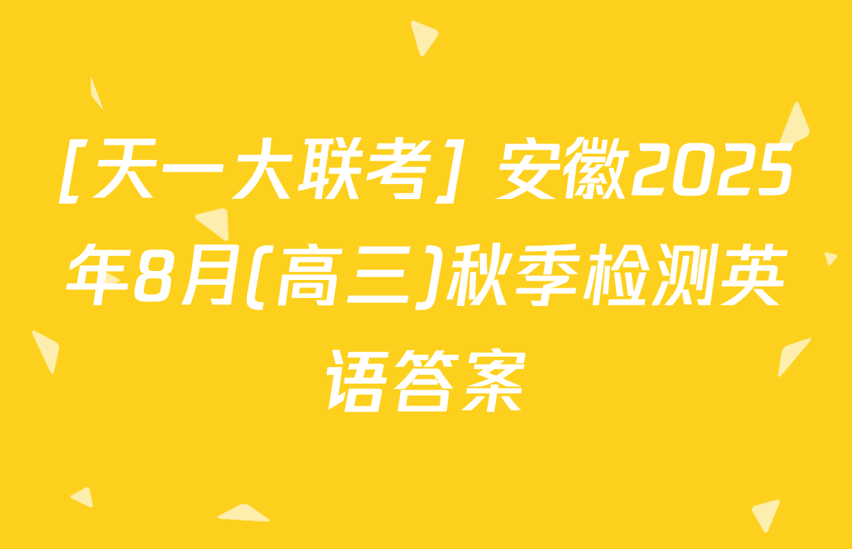 [天一大联考] 安徽2025年8月(高三)秋季检测英语答案