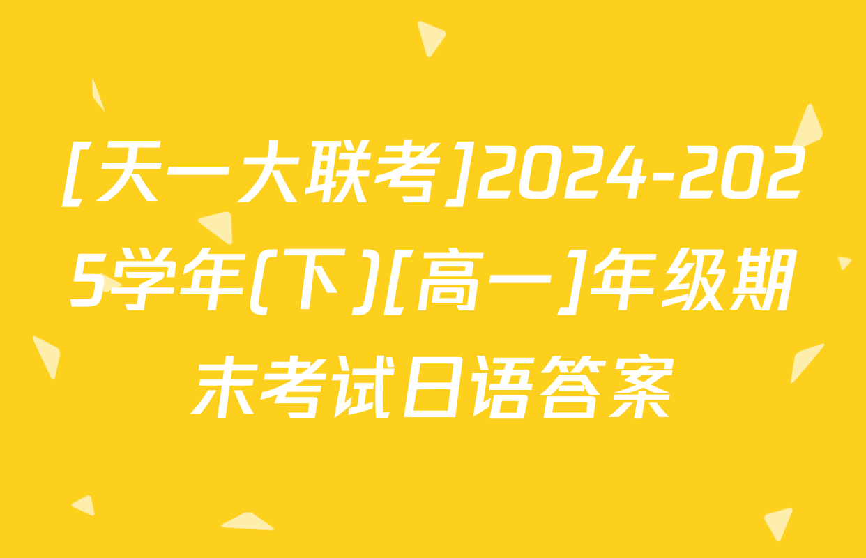 [天一大联考]2024-2025学年(下)[高一]年级期末考试日语答案