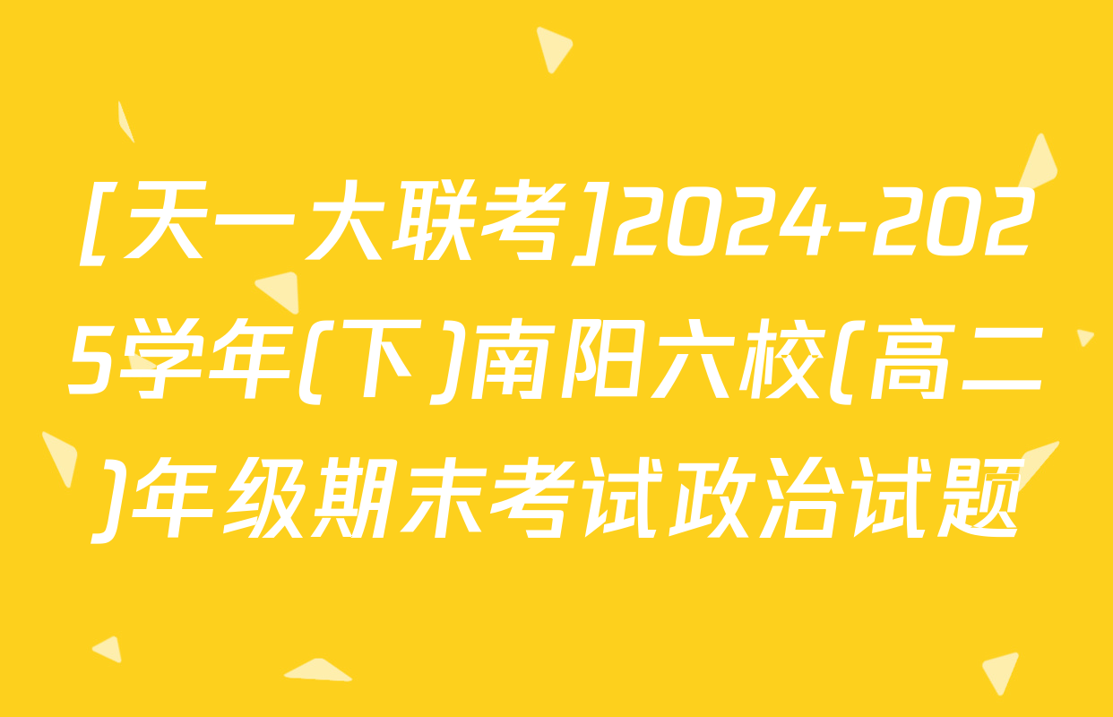 [天一大联考]2024-2025学年(下)南阳六校(高二)年级期末考试政治试题