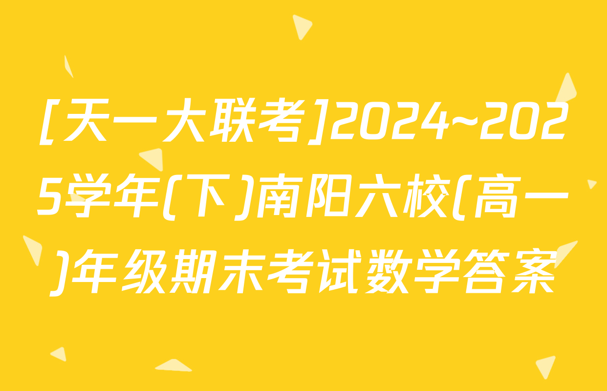 [天一大联考]2024~2025学年(下)南阳六校(高一)年级期末考试数学答案