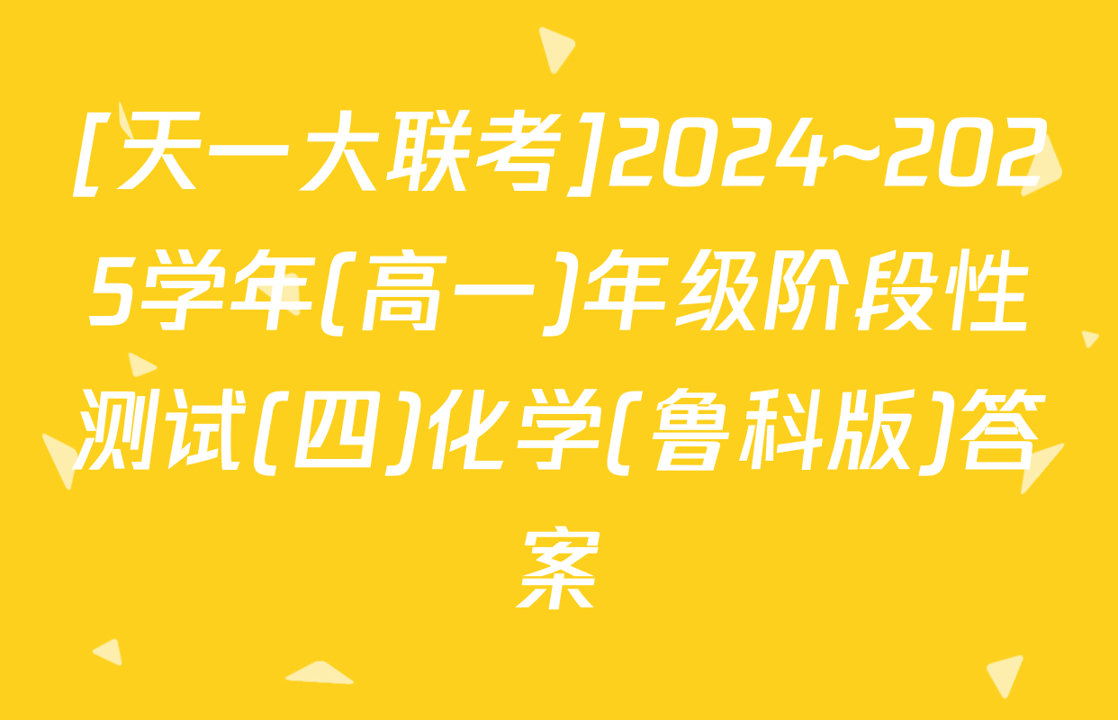 [天一大联考]2024~2025学年(高一)年级阶段性测试(四)化学(鲁科版)答案