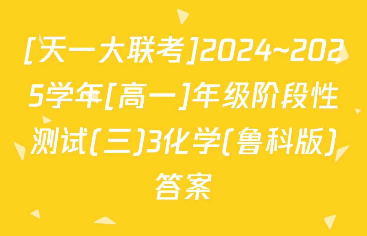 [天一大联考]2024~2025学年[高一]年级阶段性测试(三)3化学(鲁科版)答案