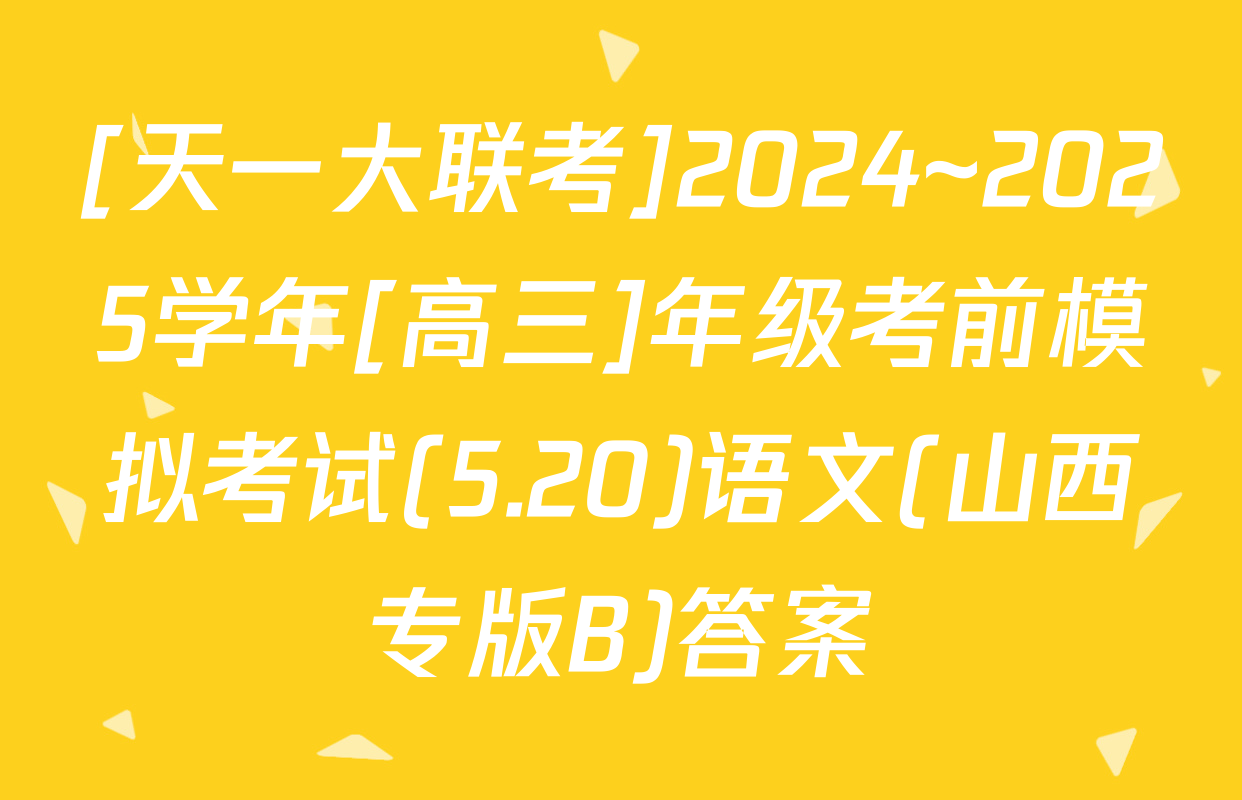 [天一大联考]2024~2025学年[高三]年级考前模拟考试(5.20)语文(山西专版B)答案