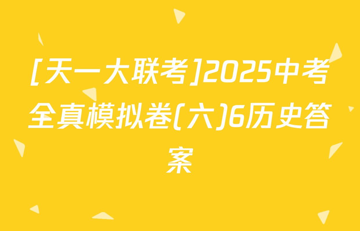 [天一大联考]2025中考全真模拟卷(六)6历史答案