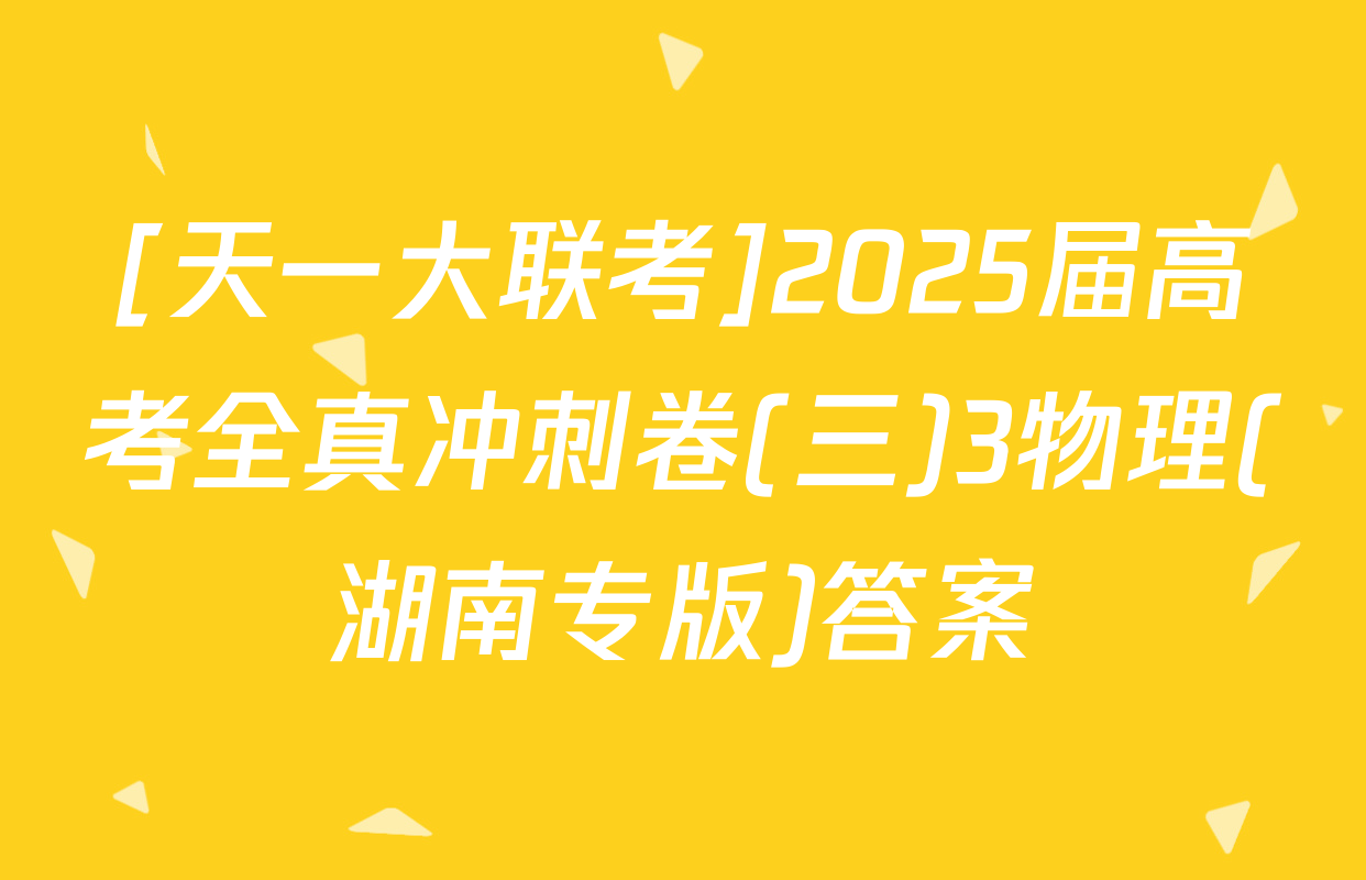 [天一大联考]2025届高考全真冲刺卷(三)3物理(湖南专版)答案