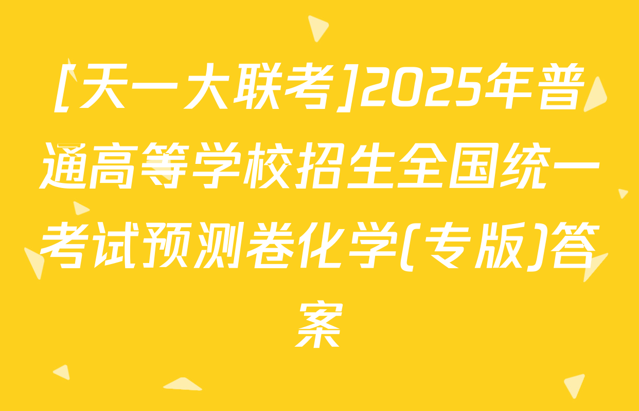 [天一大联考]2025年普通高等学校招生全国统一考试预测卷化学(专版)答案