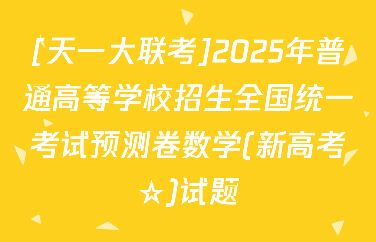 [天一大联考]2025年普通高等学校招生全国统一考试预测卷数学(新高考☆)试题