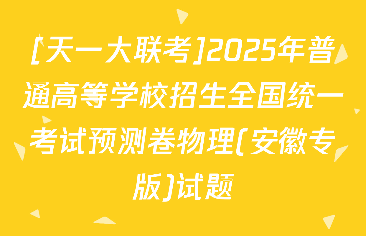 [天一大联考]2025年普通高等学校招生全国统一考试预测卷物理(安徽专版)试题