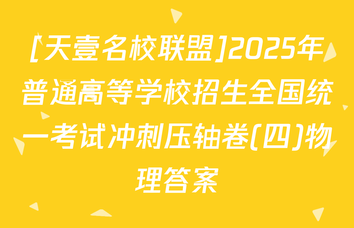 [天壹名校联盟]2025年普通高等学校招生全国统一考试冲刺压轴卷(四)物理答案