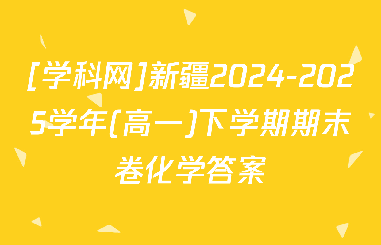 [学科网]新疆2024-2025学年(高一)下学期期末卷化学答案