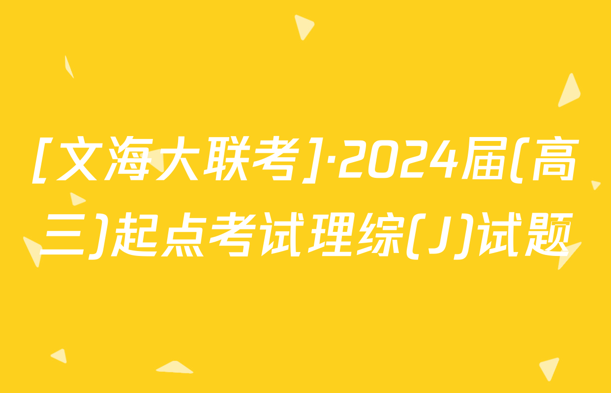 [文海大联考]·2024届(高三)起点考试理综(J)试题