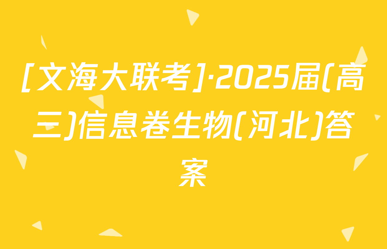 [文海大联考]·2025届(高三)信息卷生物(河北)答案
