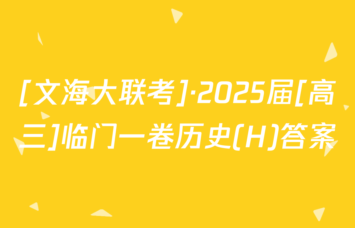 [文海大联考]·2025届[高三]临门一卷历史(H)答案