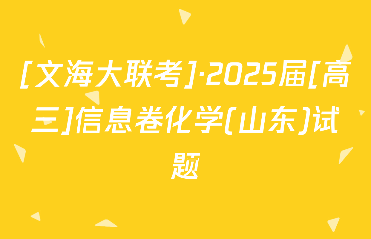 [文海大联考]·2025届[高三]信息卷化学(山东)试题