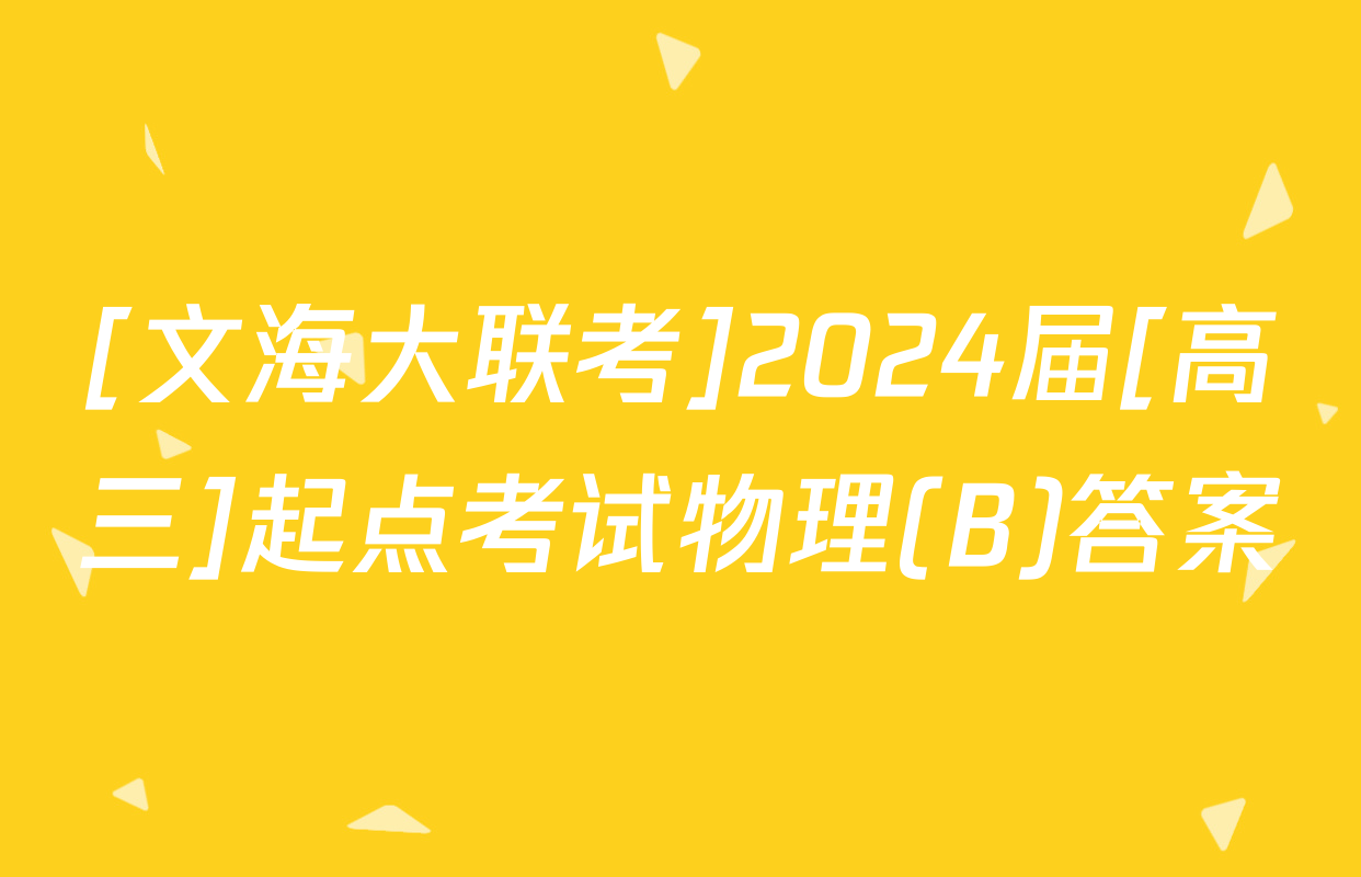 [文海大联考]2024届[高三]起点考试物理(B)答案
