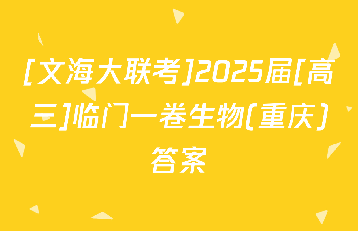 [文海大联考]2025届[高三]临门一卷生物(重庆)答案