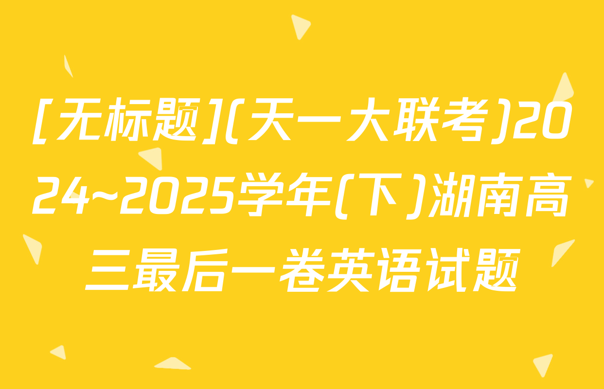 [无标题](天一大联考)2024~2025学年(下)湖南高三最后一卷英语试题