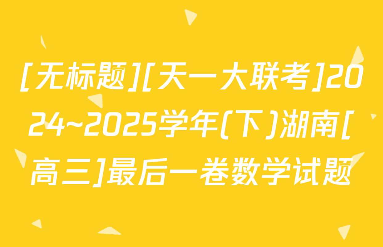 [无标题][天一大联考]2024~2025学年(下)湖南[高三]最后一卷数学试题