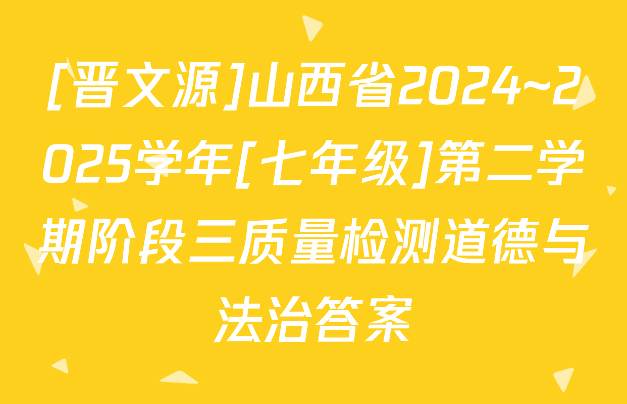 [晋文源]山西省2024~2025学年[七年级]第二学期阶段三质量检测道德与法治答案