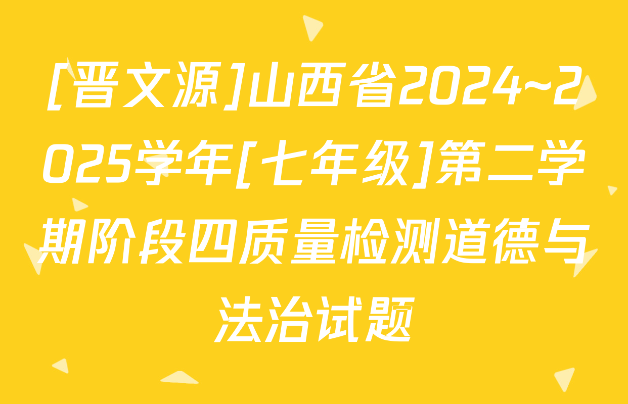 [晋文源]山西省2024~2025学年[七年级]第二学期阶段四质量检测道德与法治试题