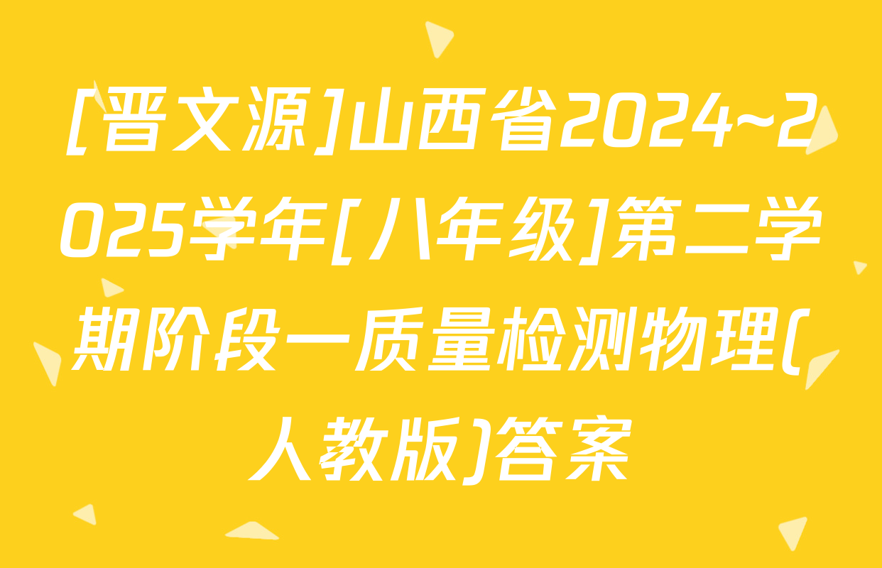[晋文源]山西省2024~2025学年[八年级]第二学期阶段一质量检测物理(人教版)答案