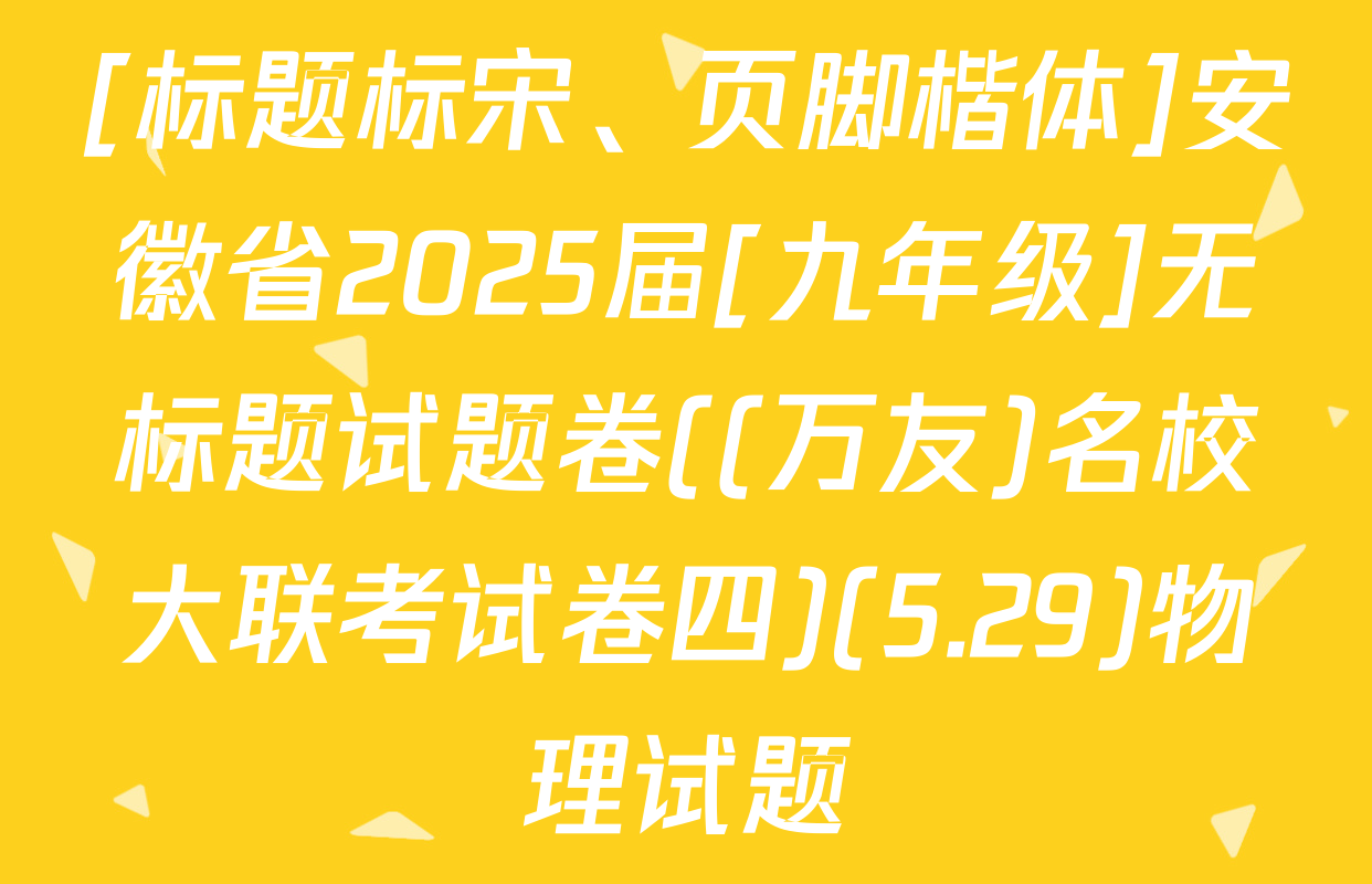 [标题标宋、页脚楷体]安徽省2025届[九年级]无标题试题卷((万友)名校大联考试卷四)(5.29)物理试题