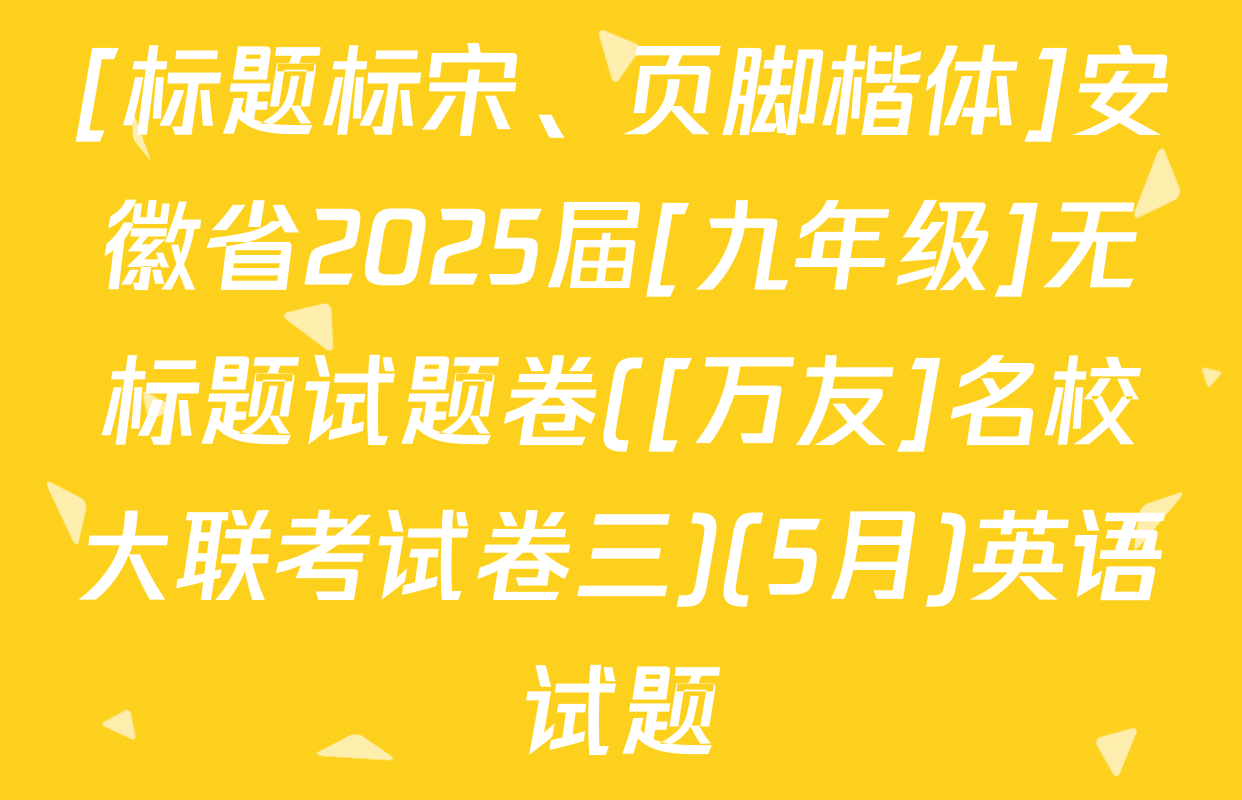 [标题标宋、页脚楷体]安徽省2025届[九年级]无标题试题卷([万友]名校大联考试卷三)(5月)英语试题