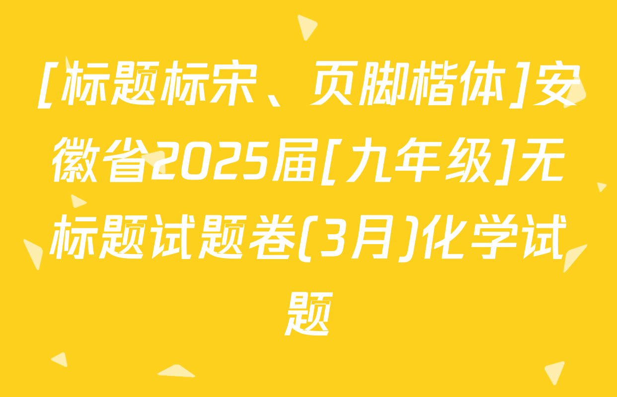[标题标宋、页脚楷体]安徽省2025届[九年级]无标题试题卷(3月)化学试题